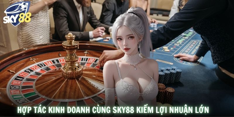 Hợp tác kinh doanh cùng SKY88 kiếm lợi nhuận lớn